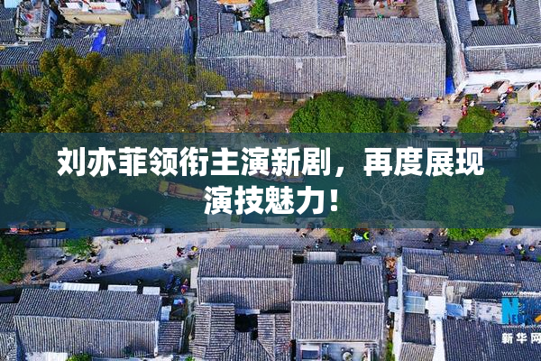 刘亦菲领衔主演新剧，再度展现演技魅力！