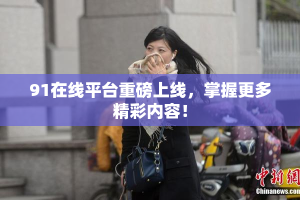 91在线平台重磅上线，掌握更多精彩内容！