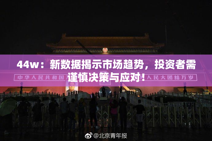 44w：新数据揭示市场趋势，投资者需谨慎决策与应对！