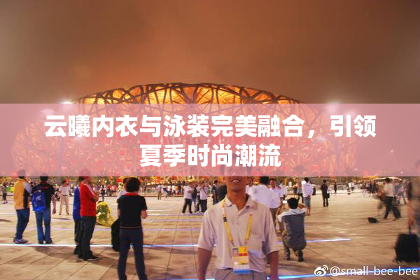 云曦内衣与泳装完美融合，引领夏季时尚潮流