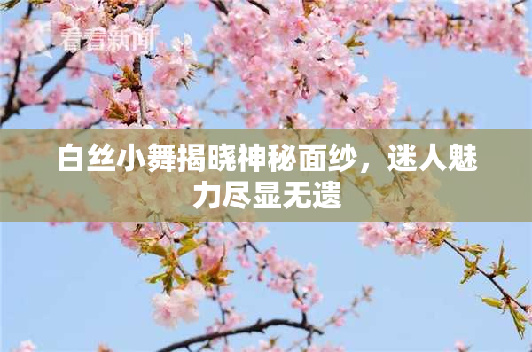 白丝小舞揭晓神秘面纱，迷人魅力尽显无遗