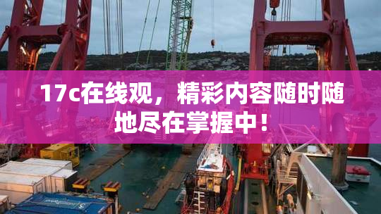 17c在线观，精彩内容随时随地尽在掌握中！