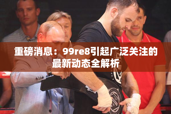 重磅消息：99re8引起广泛关注的最新动态全解析