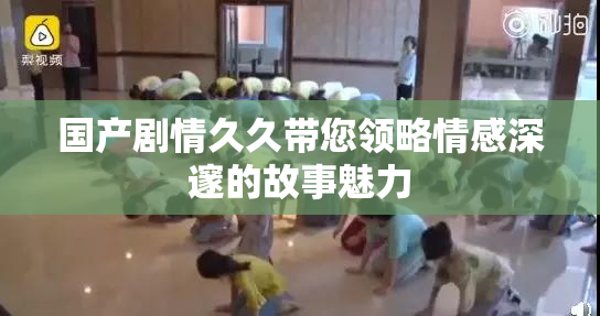 国产剧情久久带您领略情感深邃的故事魅力