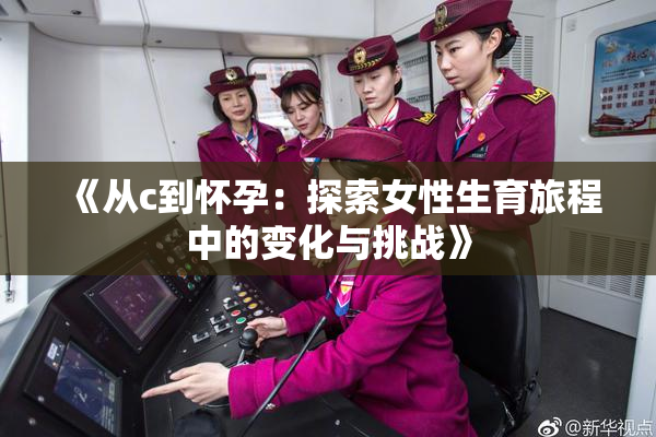 《从c到怀孕：探索女性生育旅程中的变化与挑战》