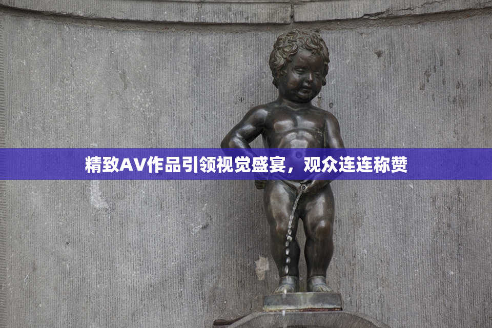 精致AV作品引领视觉盛宴，观众连连称赞