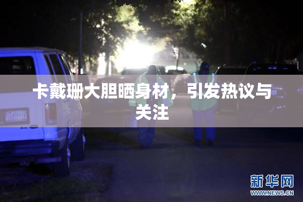 卡戴珊大胆晒身材，引发热议与关注