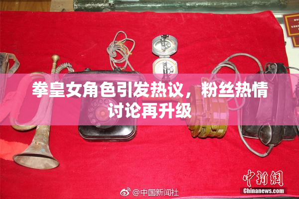 拳皇女角色引发热议，粉丝热情讨论再升级