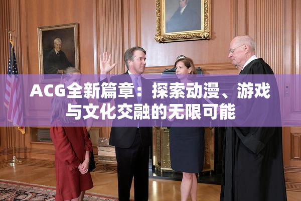 ACG全新篇章：探索动漫、游戏与文化交融的无限可能