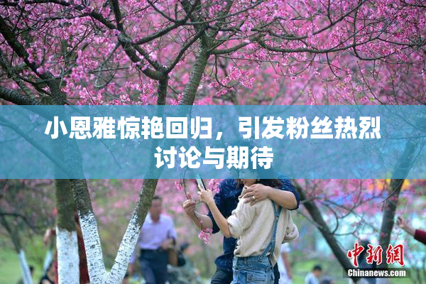 小恩雅惊艳回归，引发粉丝热烈讨论与期待