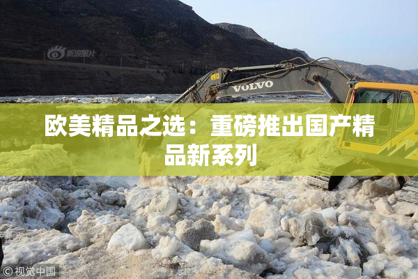 欧美精品之选：重磅推出国产精品新系列