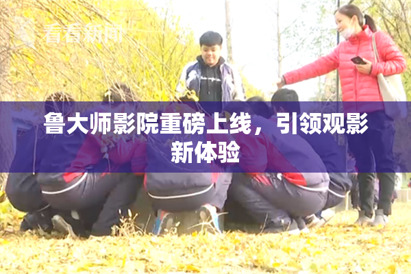 鲁大师影院重磅上线，引领观影新体验