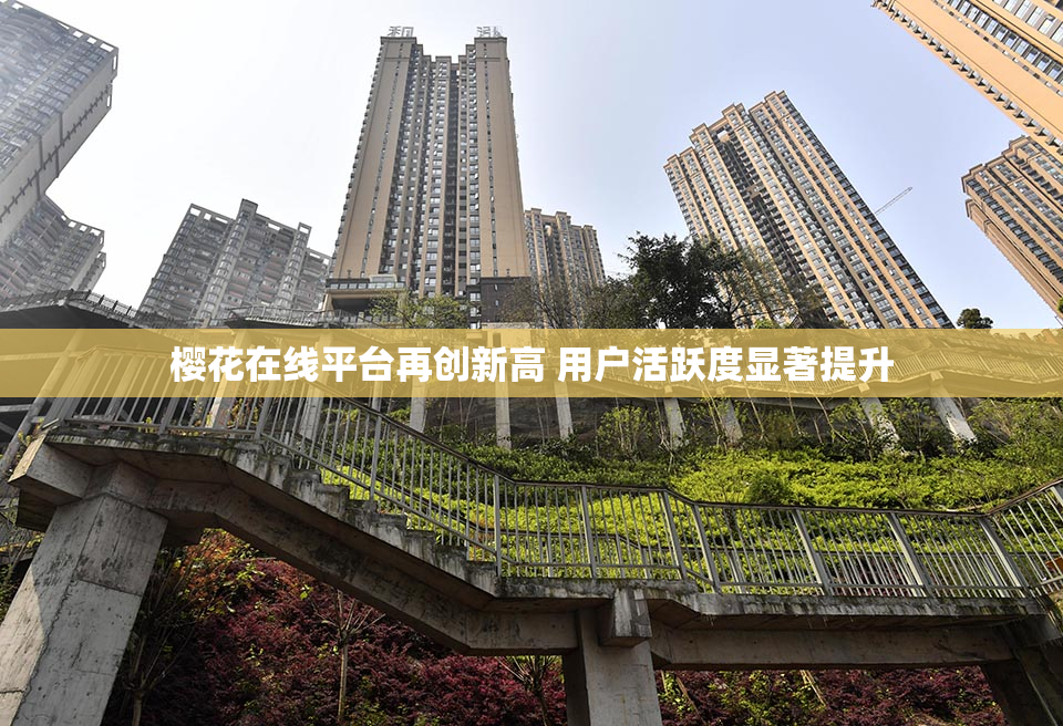 樱花在线平台再创新高 用户活跃度显著提升