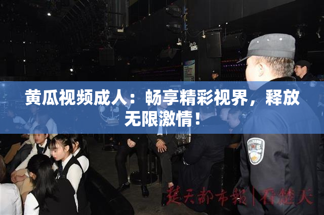 黄瓜视频成人：畅享精彩视界，释放无限激情！