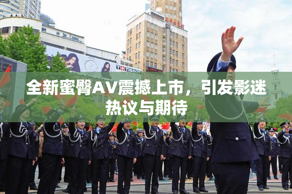 全新蜜臀AV震撼上市，引发影迷热议与期待