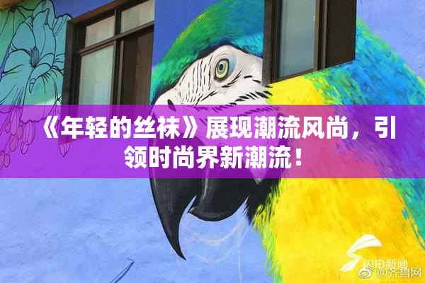 《年轻的丝袜》展现潮流风尚，引领时尚界新潮流！