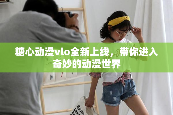 糖心动漫vlo全新上线，带你进入奇妙的动漫世界