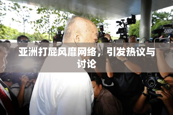 亚洲打屁风靡网络，引发热议与讨论