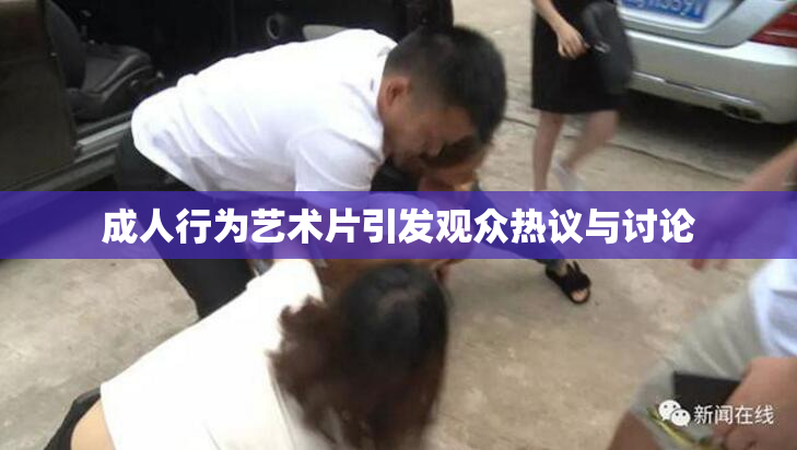 成人行为艺术片引发观众热议与讨论