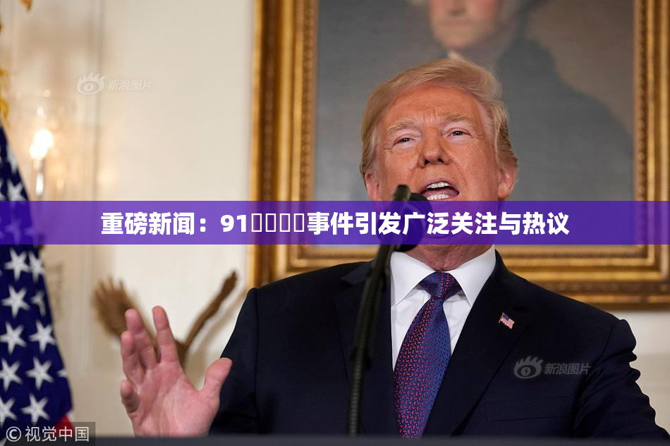 重磅新闻：91❌‌❌‌事件引发广泛关注与热议