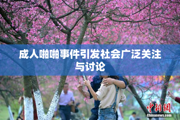 成人啪啪事件引发社会广泛关注与讨论