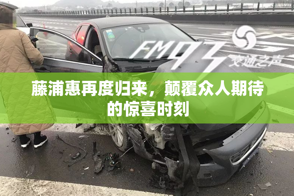 藤浦惠再度归来，颠覆众人期待的惊喜时刻