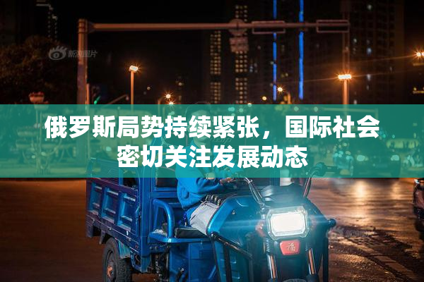 俄罗斯局势持续紧张，国际社会密切关注发展动态