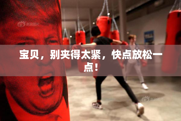 宝贝，别夹得太紧，快点放松一点！