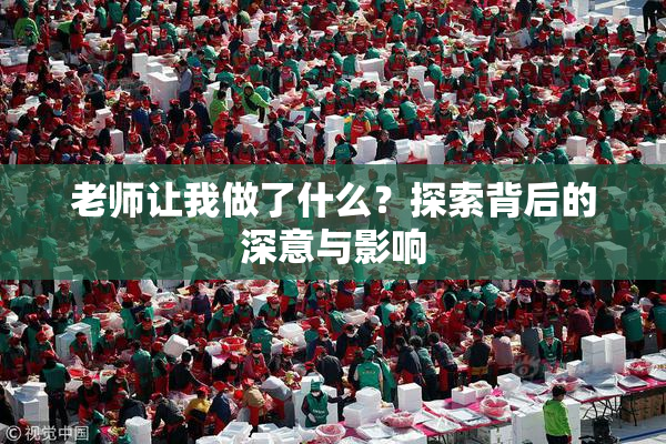 老师让我做了什么？探索背后的深意与影响
