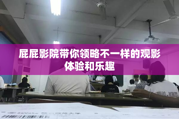 屁屁影院带你领略不一样的观影体验和乐趣
