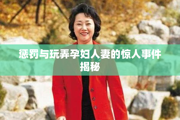 惩罚与玩弄孕妇人妻的惊人事件揭秘