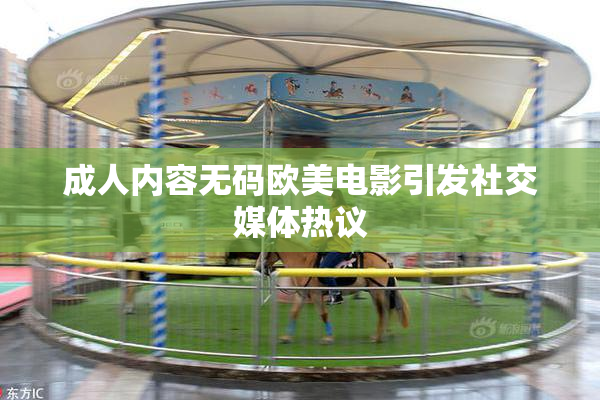 成人内容无码欧美电影引发社交媒体热议