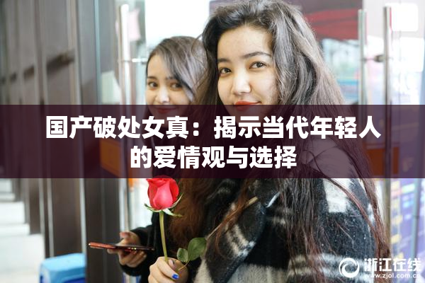 国产破处女真：揭示当代年轻人的爱情观与选择