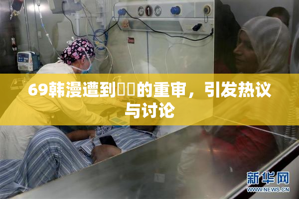 69韩漫遭到❌‌的重审，引发热议与讨论