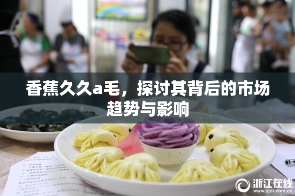 香蕉久久a毛，探讨其背后的市场趋势与影响
