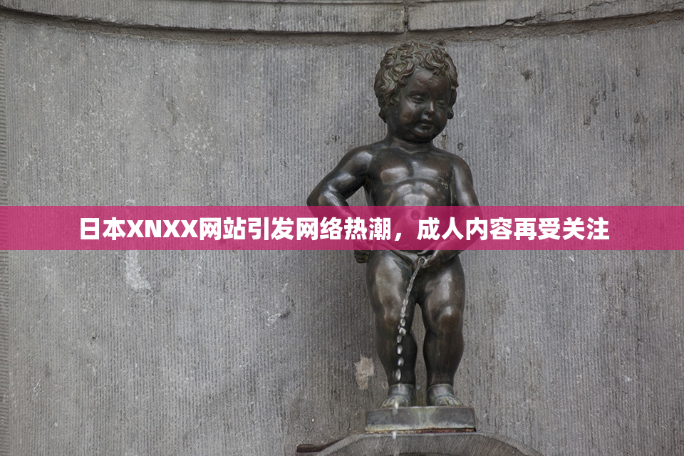 日本XNXX网站引发网络热潮，成人内容再受关注