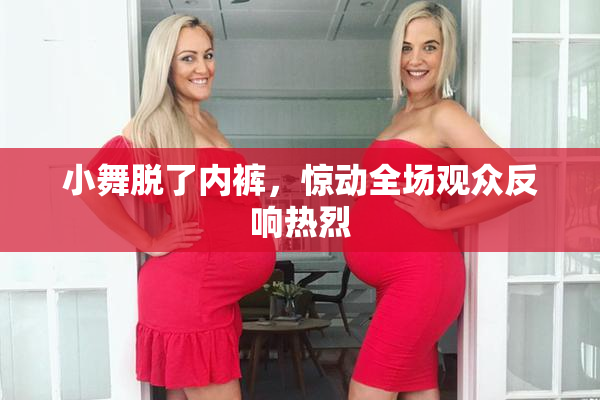 小舞脱了内裤，惊动全场观众反响热烈