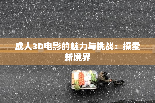 成人3D电影的魅力与挑战：探索新境界