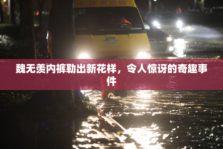 魏无羡内裤勒出新花样，令人惊讶的奇趣事件