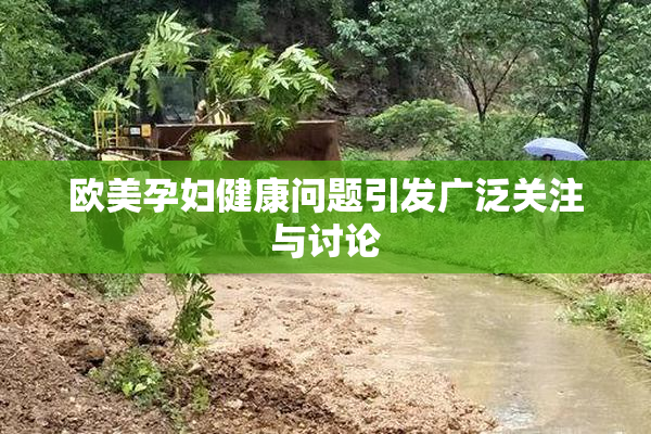 欧美孕妇健康问题引发广泛关注与讨论