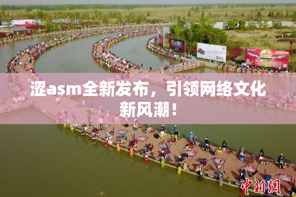 涩asm全新发布，引领网络文化新风潮！
