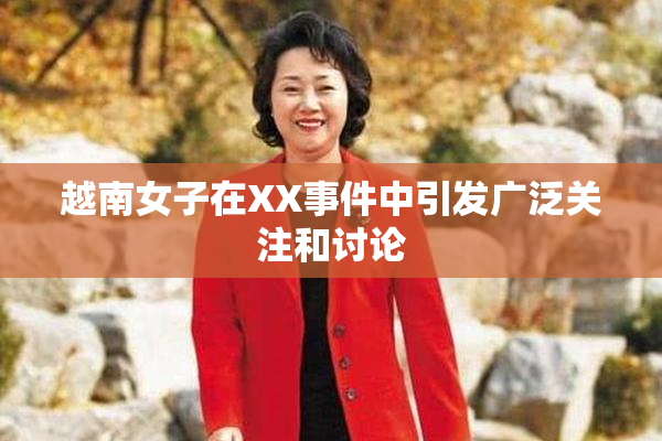越南女子在XX事件中引发广泛关注和讨论