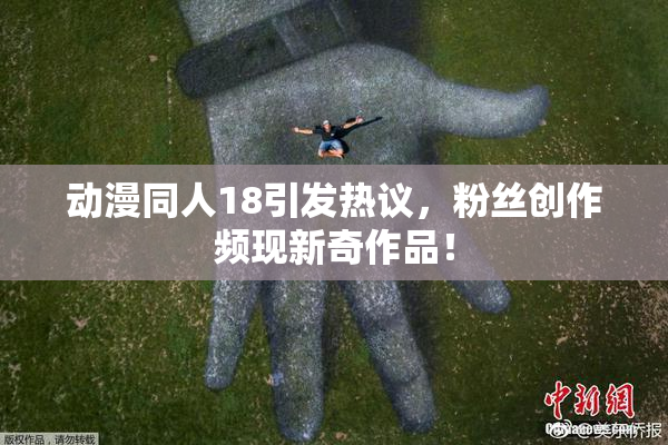动漫同人18引发热议，粉丝创作频现新奇作品！