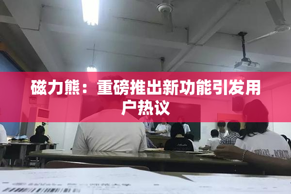 磁力熊：重磅推出新功能引发用户热议