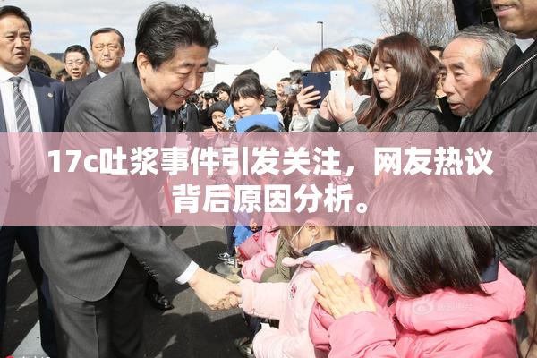 17c吐浆事件引发关注，网友热议背后原因分析。