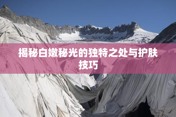 揭秘白嫩秘光的独特之处与护肤技巧