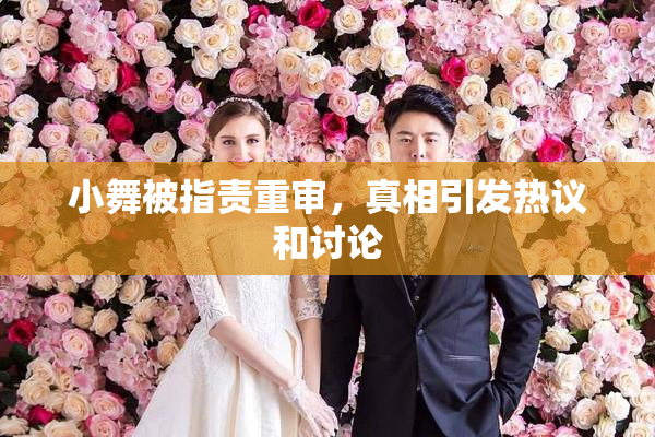 小舞被指责重审，真相引发热议和讨论