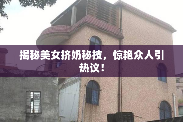揭秘美女挤奶秘技，惊艳众人引热议！