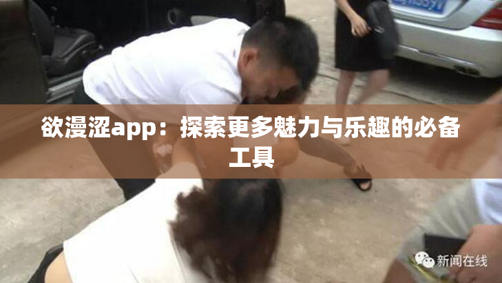 欲漫涩app：探索更多魅力与乐趣的必备工具