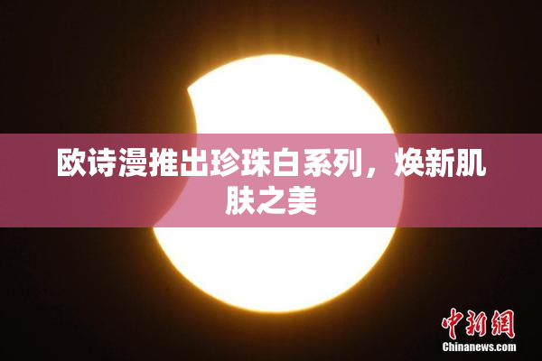 欧诗漫推出珍珠白系列，焕新肌肤之美